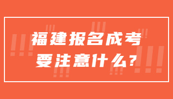 福建報名成考要注意什么?