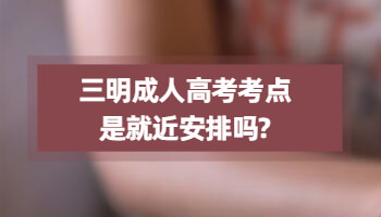 三明成人高考考點是就近安排嗎?
