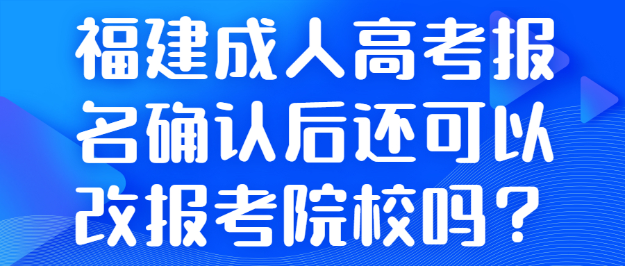 福建成人高考報(bào)名確認(rèn)后還可以改報(bào)考院校嗎？