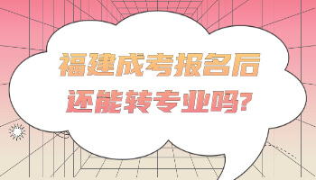 福建成考報(bào)名后還能轉(zhuǎn)專業(yè)嗎