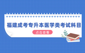 2024年福建成考專升本醫學類考試科目有哪些?
