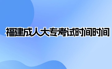 2024年福建成人大專考試時間是什么？