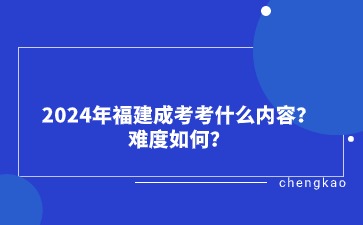2024年福建成考考什么內容?難度如何?