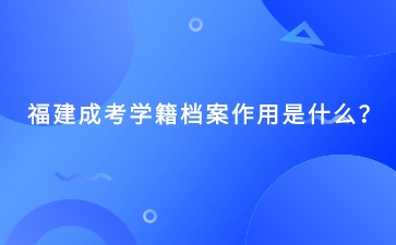 福建成考學籍檔案作用是什么?